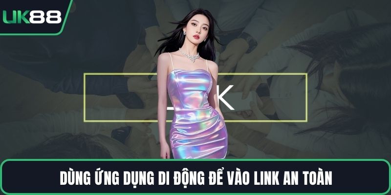 Dùng ứng dụng di động để vào link an toàn